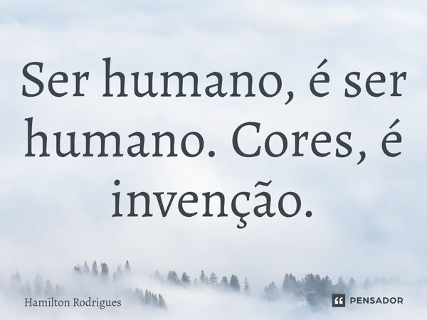 Ser humano, é ser humano. Cores, é invenção.... Frase de Hamilton Rodrigues.