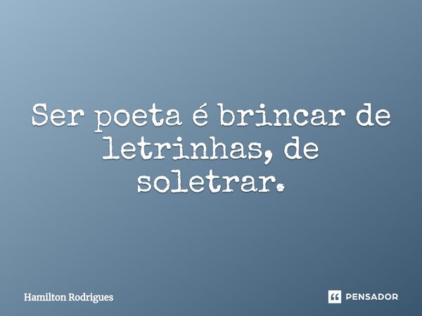 Ser poeta é brincar de letrinhas, de soletrar.⁠... Frase de Hamilton Rodrigues.