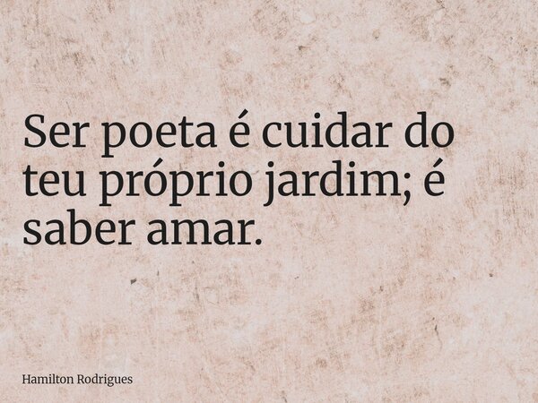 Ser poeta é cuidar do teu próprio jardim; é saber amar.... Frase de Hamilton Rodrigues.