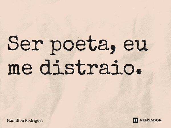 ⁠Ser poeta, eu me distraio.... Frase de Hamilton Rodrigues.