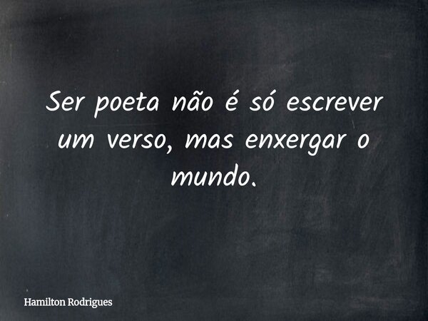 Ser poeta não é só escrever um verso, mas enxergar o mundo.... Frase de Hamilton Rodrigues.