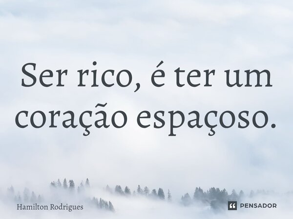 ⁠Ser rico, é ter um coração espaçoso.... Frase de Hamilton Rodrigues.