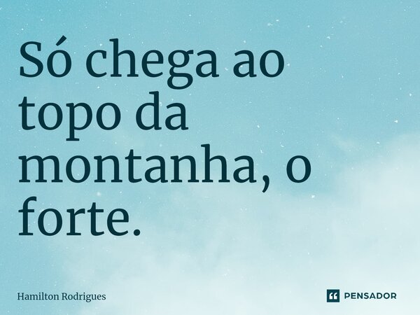 Só chega ao topo da montanha, o forte.⁠... Frase de Hamilton Rodrigues.