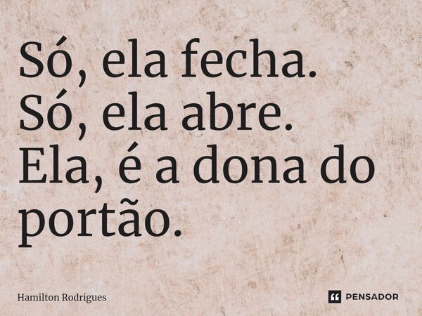Só, ela fecha. Só, ela abre. Ela, é a dona do portão.⁠... Frase de Hamilton Rodrigues.