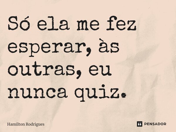 Só ela me fez esperar, às outras, eu nunca quiz.⁠... Frase de Hamilton Rodrigues.