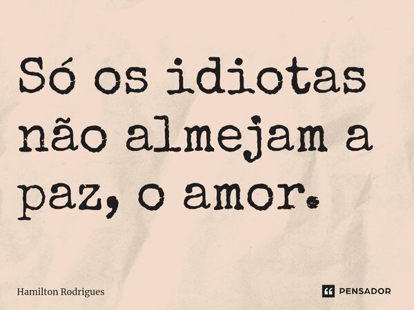 Só os idiotas não almejam a paz, o amor.... Frase de Hamilton Rodrigues.
