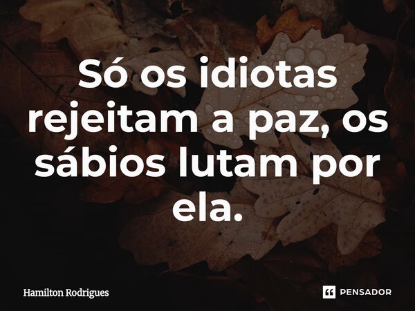 Só os idiotas rejeitam a paz, os sábios lutam por ela.⁠... Frase de Hamilton Rodrigues.