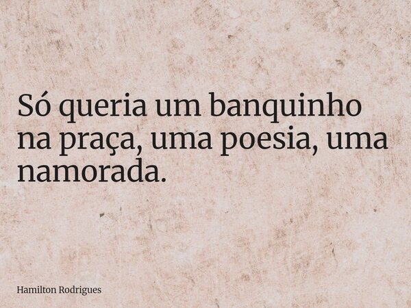 Só queria um banquinho na praça, uma poesia, uma namorada.... Frase de Hamilton Rodrigues.