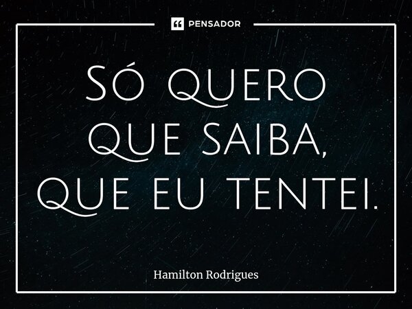 Só quero que saiba, que eu tentei.⁠... Frase de Hamilton Rodrigues.