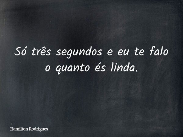 Só três segundos e eu te falo o quanto és linda.... Frase de Hamilton Rodrigues.