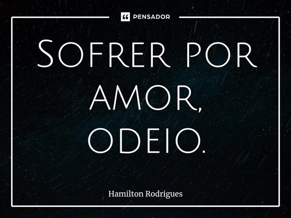 ⁠Sofrer por amor, odeio.... Frase de Hamilton Rodrigues.