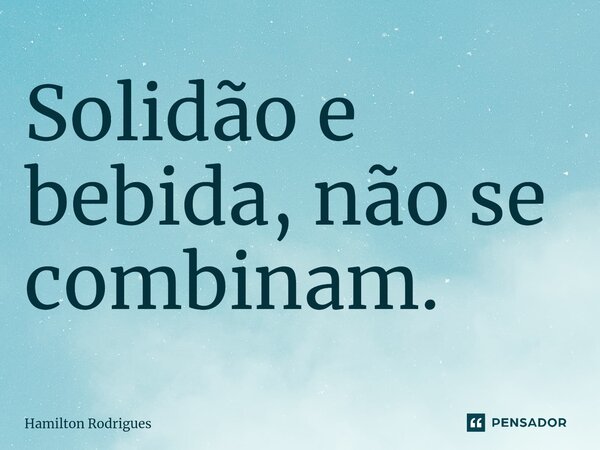 Solidão e bebida, não se combinam.⁠... Frase de Hamilton Rodrigues.