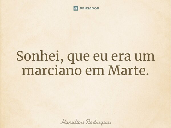 ⁠Sonhei, que eu era um marciano em Marte.... Frase de Hamilton Rodrigues.