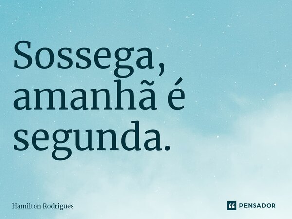 Sossega, amanhã é segunda.⁠... Frase de Hamilton Rodrigues.