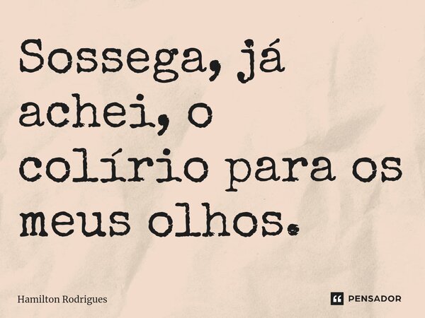 Sossega, já achei, o colírio para os meus olhos.⁠... Frase de Hamilton Rodrigues.