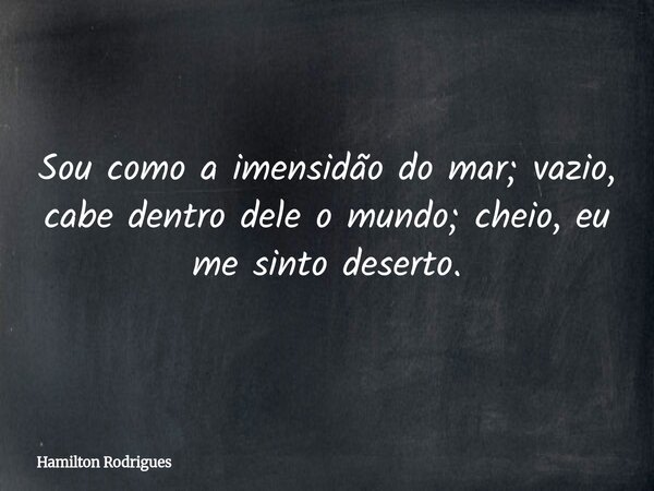 Sou como a imensidão do mar; vazio, cabe dentro dele o mundo; cheio, eu me sinto deserto.... Frase de Hamilton Rodrigues.