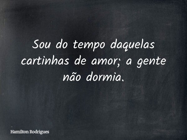 Sou do tempo daquelas cartinhas de amor; a gente não dormia.... Frase de Hamilton Rodrigues.