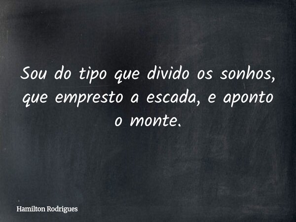 Sou do tipo que divido os sonhos, que empresto a escada, e aponto o monte.... Frase de Hamilton Rodrigues.