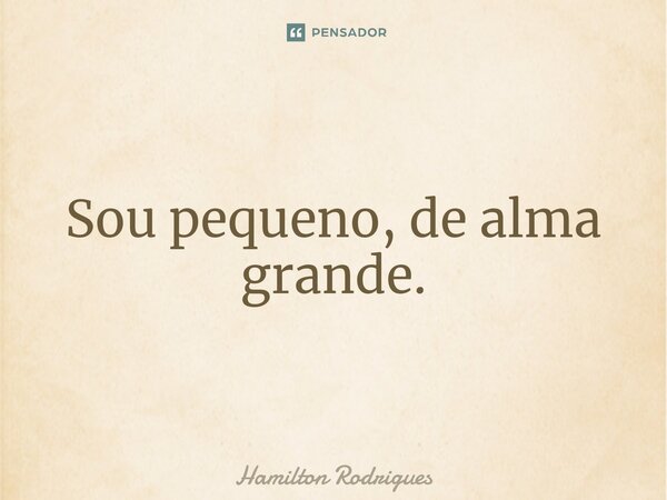 ⁠Sou pequeno, de alma grande.... Frase de Hamilton Rodrigues.