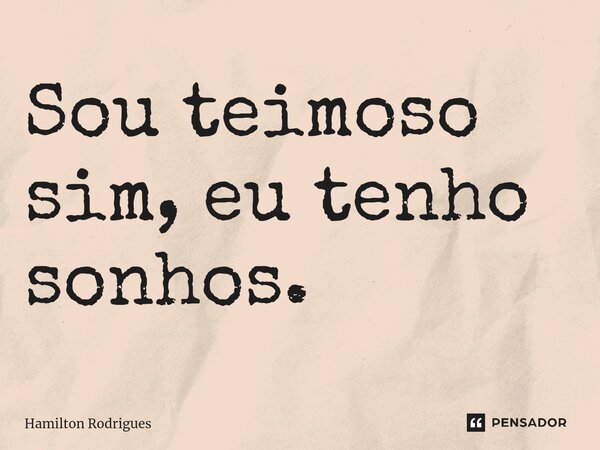 Sou teimoso sim, eu tenho sonhos.⁠... Frase de Hamilton Rodrigues.