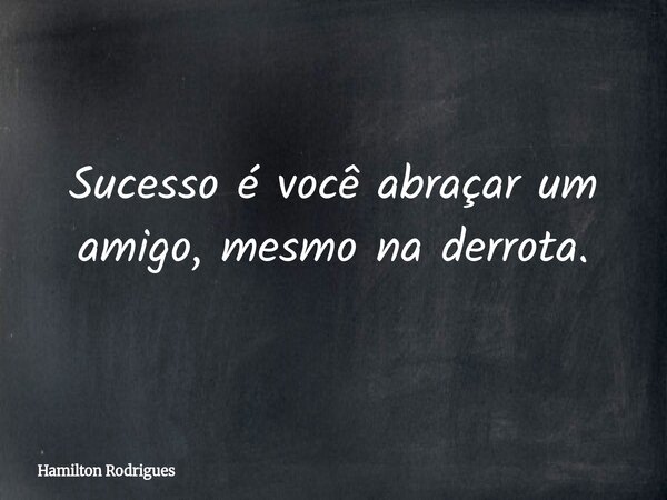 Sucesso é você abraçar um amigo, mesmo na derrota.... Frase de Hamilton Rodrigues.