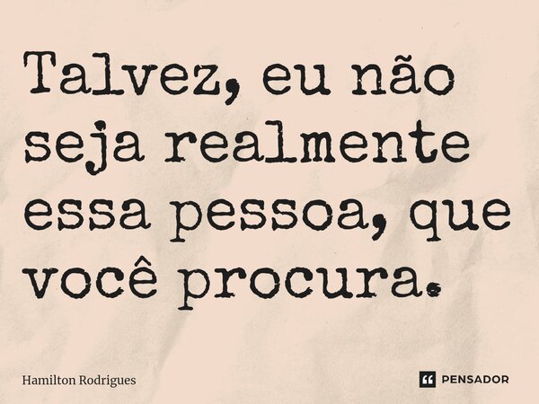 Talvez, eu não seja realmente essa pessoa, que você procura.⁠... Frase de Hamilton Rodrigues.