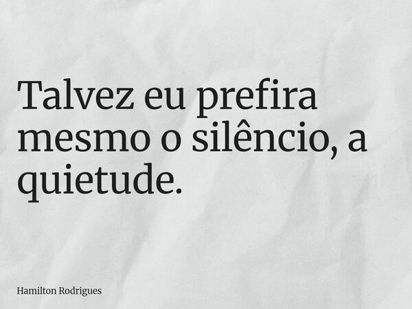Talvez eu prefira mesmo o silêncio, a quietude.... Frase de Hamilton Rodrigues.