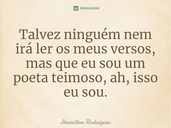 ⁠Talvez ninguém nem irá ler os meus versos, mas que eu sou um poeta teimoso, ah, isso eu sou.... Frase de Hamilton Rodrigues.