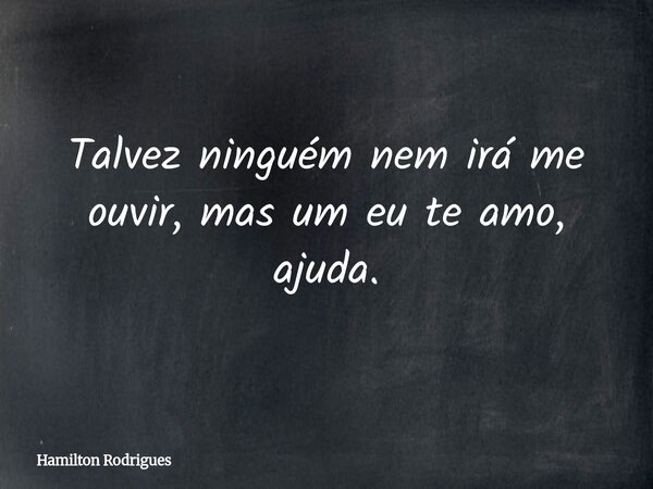 Talvez ninguém nem irá me ouvir, mas um eu te amo, ajuda.... Frase de Hamilton Rodrigues.