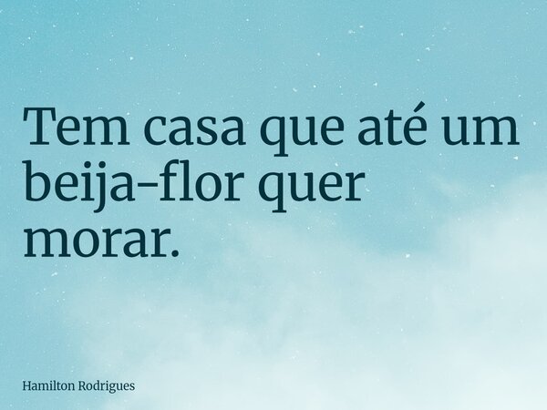 Tem casa que até um beija-flor quer morar.... Frase de Hamilton Rodrigues.