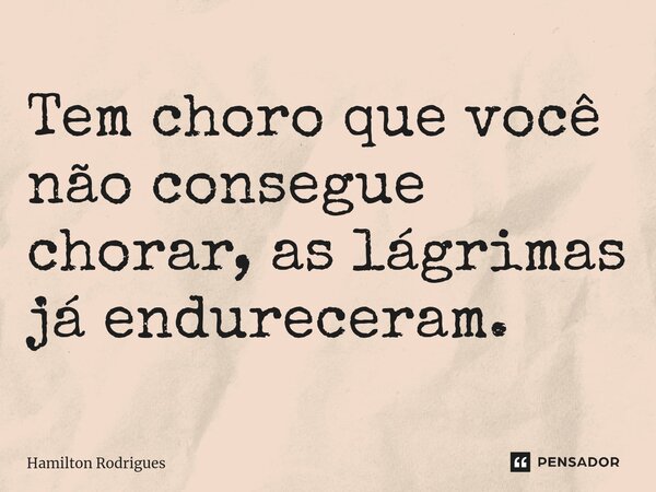 ⁠Tem choro que você não consegue chorar, as lágrimas já endureceram.... Frase de Hamilton Rodrigues.