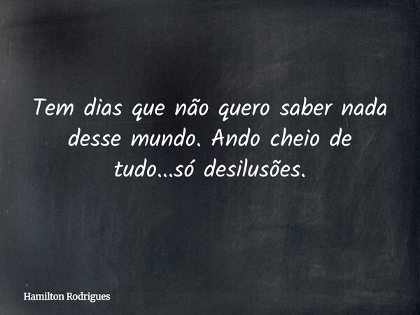 Tem dias que não quero saber nada desse mundo. Ando cheio de tudo...só desilusões.... Frase de Hamilton Rodrigues.