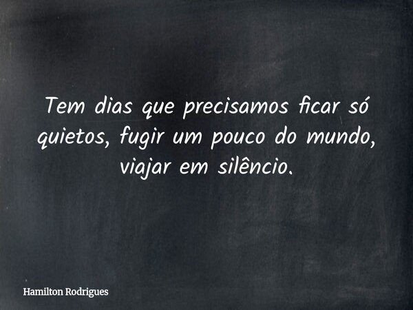 Tem dias que precisamos ficar só quietos, fugir um pouco do mundo, viajar em silêncio.... Frase de Hamilton Rodrigues.
