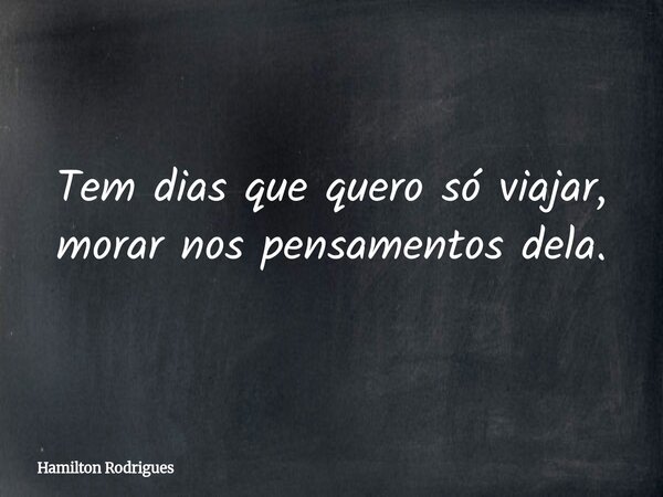 Tem dias que quero só viajar, morar nos pensamentos dela.... Frase de Hamilton Rodrigues.