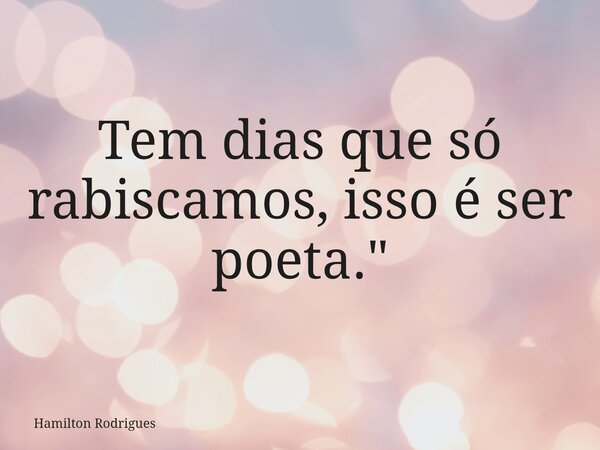 Tem dias que só rabiscamos, isso é ser poeta."... Frase de Hamilton Rodrigues.