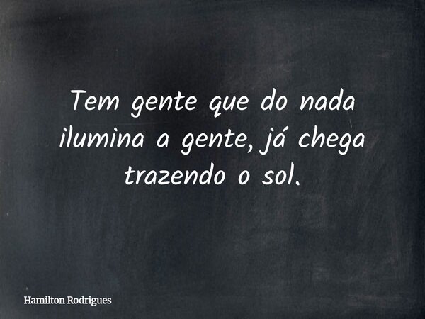 Tem gente que do nada ilumina a gente, já chega trazendo o sol.... Frase de Hamilton Rodrigues.