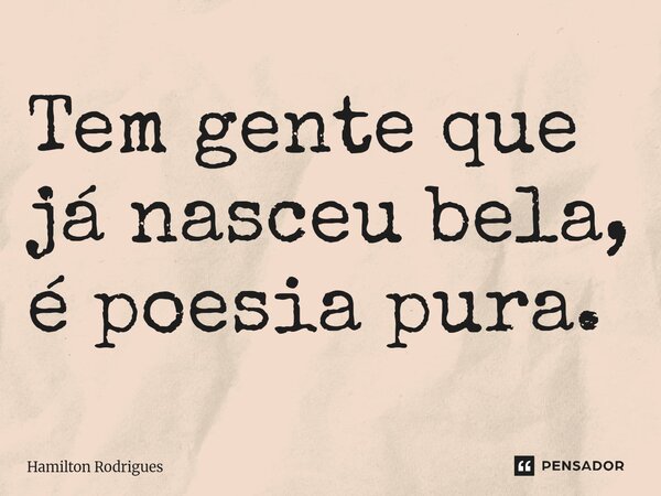 Tem gente que já nasceu bela, é poesia pura.⁠... Frase de Hamilton Rodrigues.