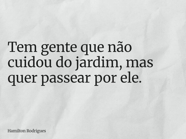 Tem gente que não cuidou do jardim, mas quer passear por ele.... Frase de Hamilton Rodrigues.