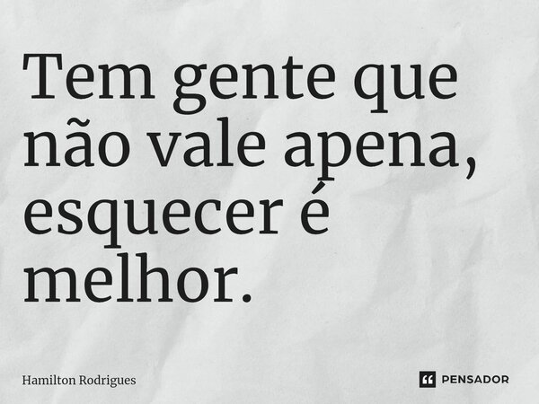 ⁠Tem gente que não vale apena, esquecer é melhor.... Frase de Hamilton Rodrigues.