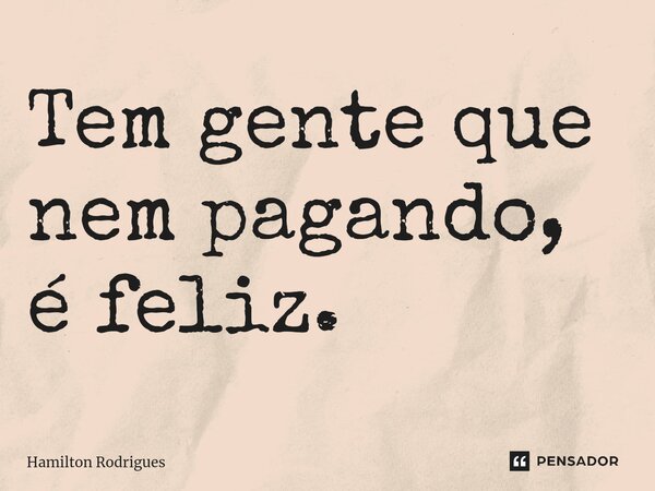 ⁠Tem gente que nem pagando, é feliz.... Frase de Hamilton Rodrigues.