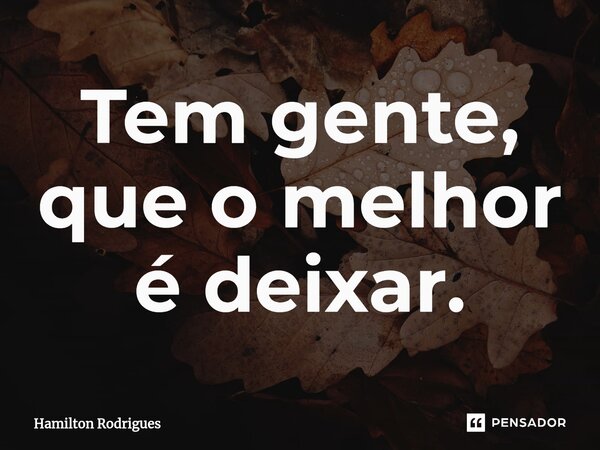 ⁠Tem gente, que o melhor é deixar.... Frase de Hamilton Rodrigues.