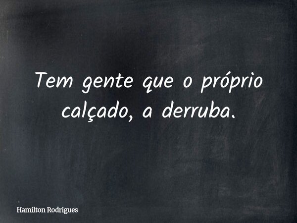 Tem gente que o próprio calçado, a derruba.... Frase de Hamilton Rodrigues.