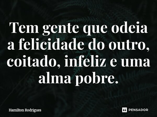 ⁠Tem gente que odeia a felicidade do outro, coitado, infeliz e uma alma pobre.... Frase de Hamilton Rodrigues.