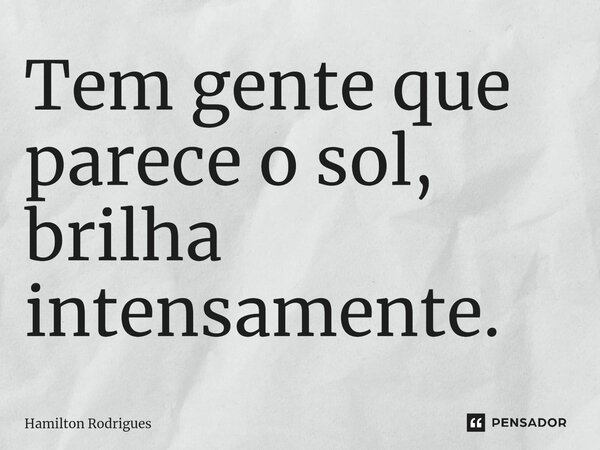 ⁠Tem gente que parece o sol, brilha intensamente.... Frase de Hamilton Rodrigues.