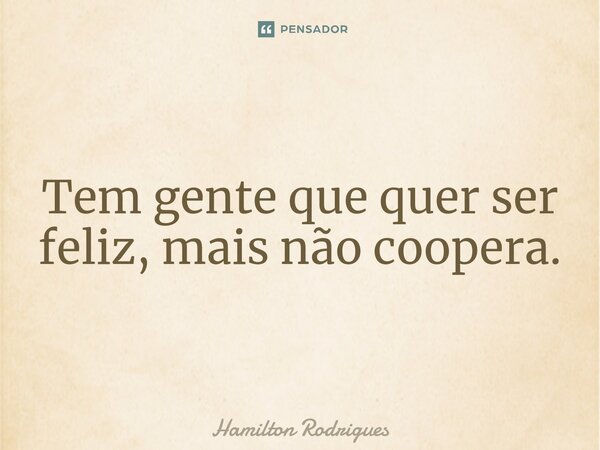 ⁠Tem gente que quer ser feliz, mais não coopera.... Frase de Hamilton Rodrigues.