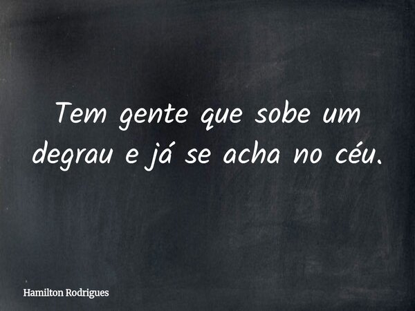 Tem gente que sobe um degrau e já se acha no céu.... Frase de Hamilton Rodrigues.