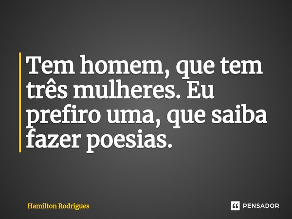 ⁠Tem homem, que tem três mulheres. Eu prefiro uma, que saiba fazer poesias.... Frase de Hamilton Rodrigues.