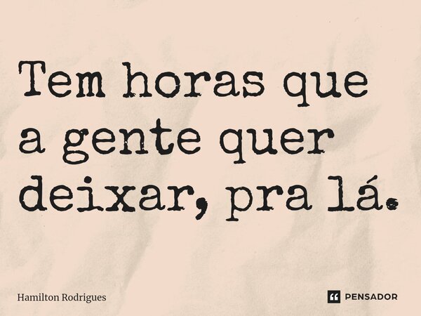 Tem horas que a gente quer deixar, pra lá.⁠... Frase de Hamilton Rodrigues.