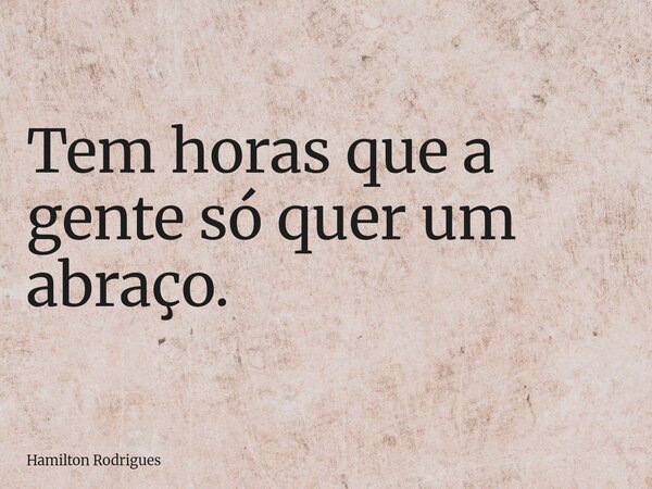 Tem horas que a gente só quer um abraço.... Frase de Hamilton Rodrigues.