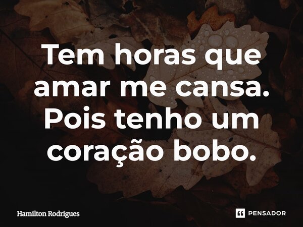 ⁠Tem horas que amar me cansa. Pois tenho um coração bobo.... Frase de Hamilton Rodrigues.